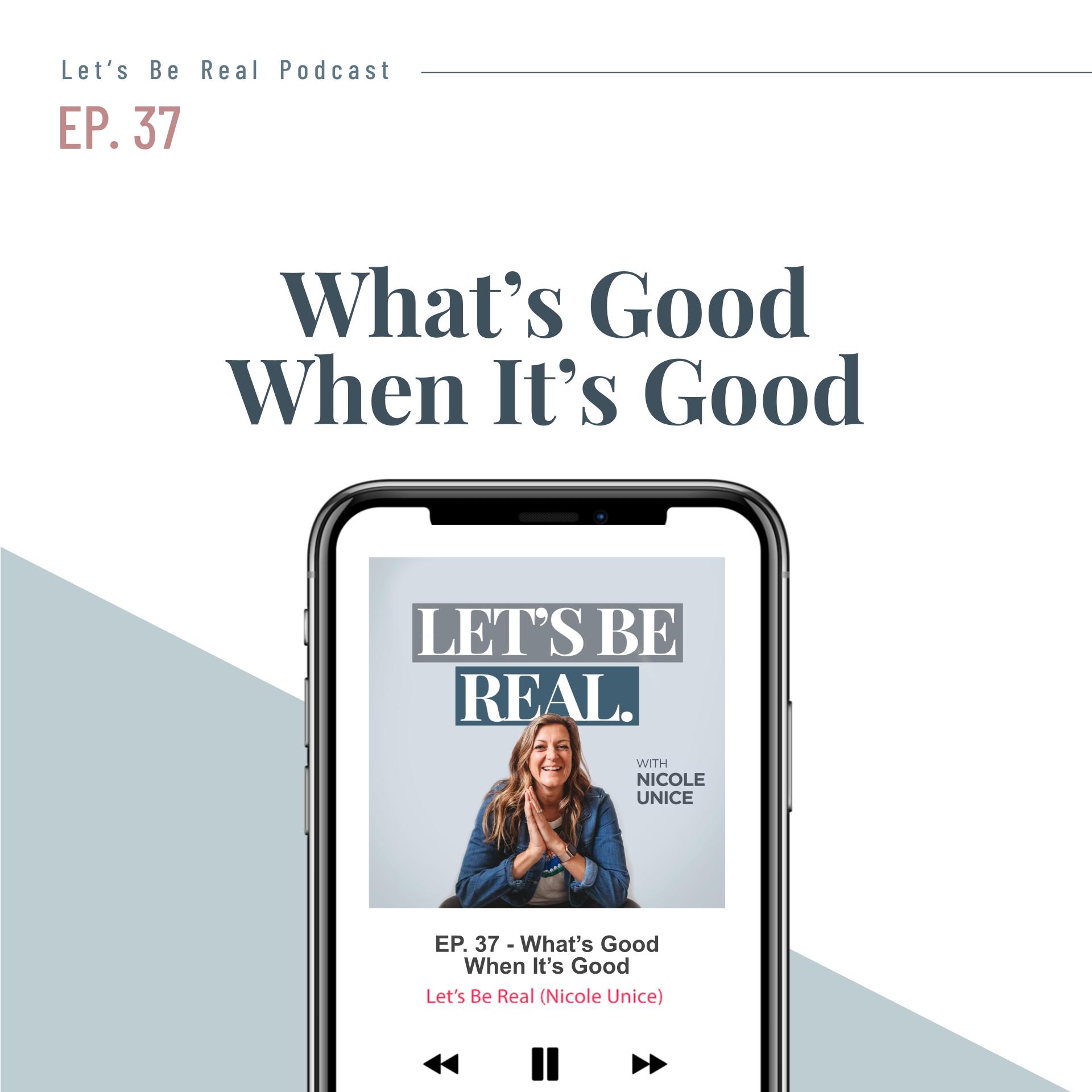 What’s Good When It’s Good | Let’s Be Real Podcast, Ep. 37